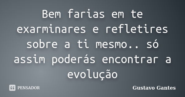 Bem farias em te exarminares e refletires sobre a ti mesmo.. só assim poderás encontrar a evolução... Frase de Gustavo Gantes.