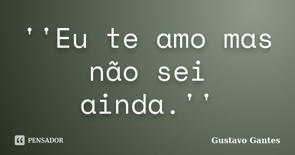 ''Eu te amo mas não sei ainda.''... Frase de Gustavo Gantes.