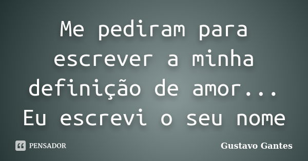 Me pediram para escrever a minha definição de amor... Eu escrevi o seu nome... Frase de Gustavo Gantes.