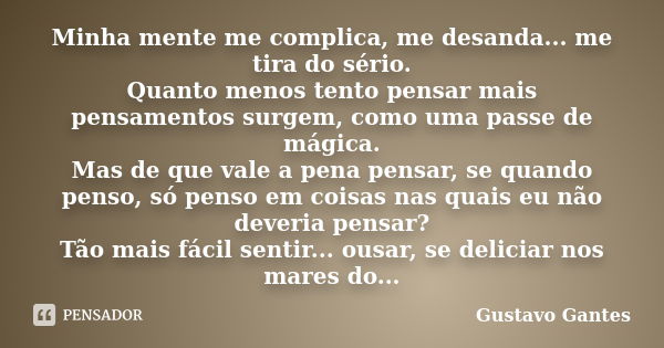 Minha mente me complica, me desanda... me tira do sério. Quanto menos tento pensar mais pensamentos surgem, como uma passe de mágica. Mas de que vale a pena pen... Frase de Gustavo Gantes.