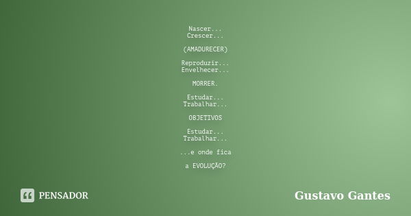 Nascer... Crescer... (AMADURECER) Reproduzir... Envelhecer... MORRER. Estudar... Trabalhar... OBJETIVOS Estudar... Trabalhar... ...e onde fica a EVOLUÇÃO?... Frase de Gustavo Gantes.