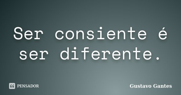 Ser consiente é ser diferente.... Frase de Gustavo Gantes.
