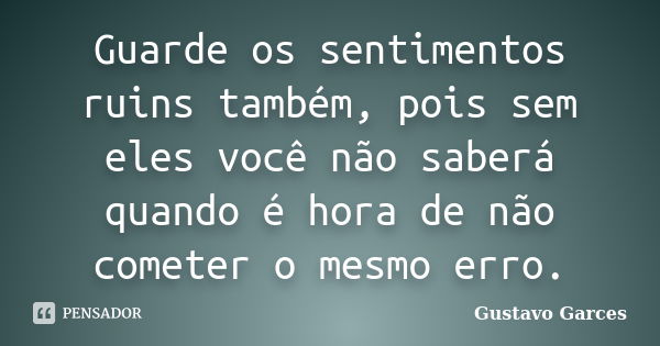 Guarde os sentimentos ruins também, pois sem eles você não saberá quando é hora de não cometer o mesmo erro.... Frase de Gustavo Garces.