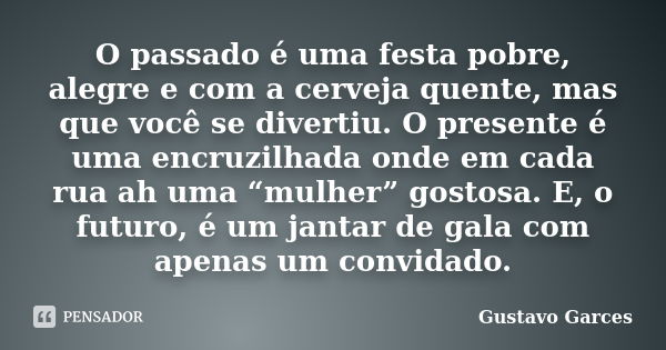 O passado é uma festa pobre, alegre e com a cerveja quente, mas que você se divertiu. O presente é uma encruzilhada onde em cada rua ah uma “mulher” gostosa. E,... Frase de Gustavo Garces.