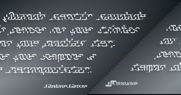 Quando sentir saudade não pense no que tinhas ou no que podias ter, pense que sempre a tempo de reconquistar.... Frase de Gustavo Garces.