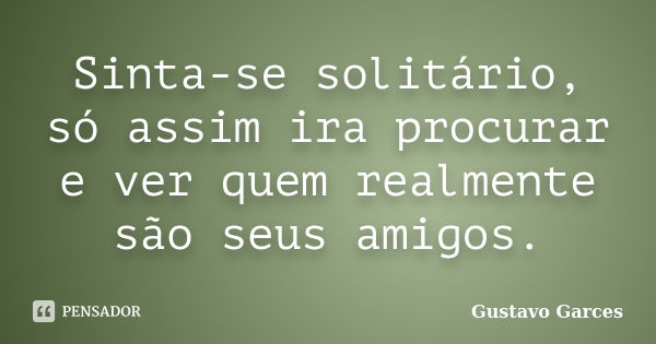 Sinta-se solitário, só assim ira procurar e ver quem realmente são seus amigos.... Frase de Gustavo Garces.