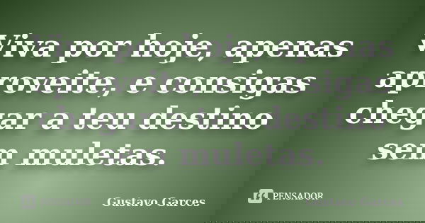 Viva por hoje, apenas aproveite, e consigas chegar a teu destino sem muletas.... Frase de Gustavo Garces.