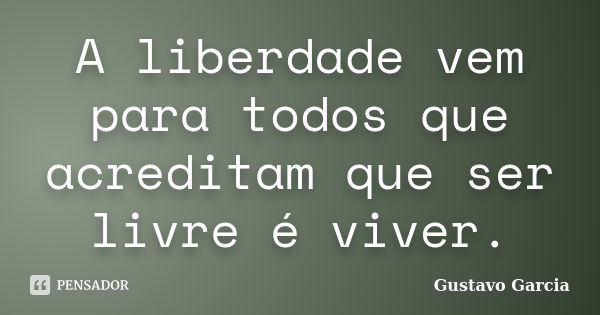 A liberdade vem para todos que acreditam que ser livre é viver.... Frase de Gustavo Garcia.