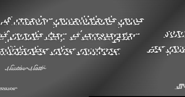 A maior qualidade que você pode ter, é enxergar as qualidades dos outros.... Frase de Gustavo Gatto.