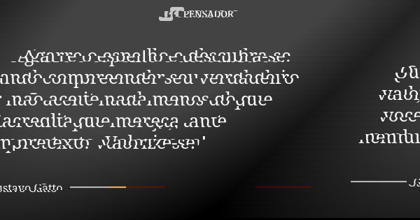 Agarre o espelho e descubra-se. Quando compreender seu verdadeiro valor, não aceite nada menos do que você acredita que mereça, ante nenhum pretexto. Valorize-s... Frase de Gustavo Gatto.