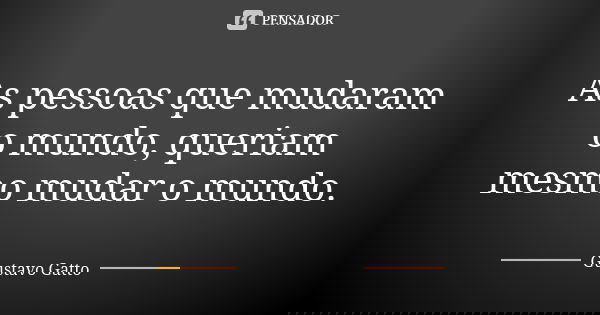 As pessoas que mudaram o mundo, queriam mesmo mudar o mundo.... Frase de Gustavo Gatto.