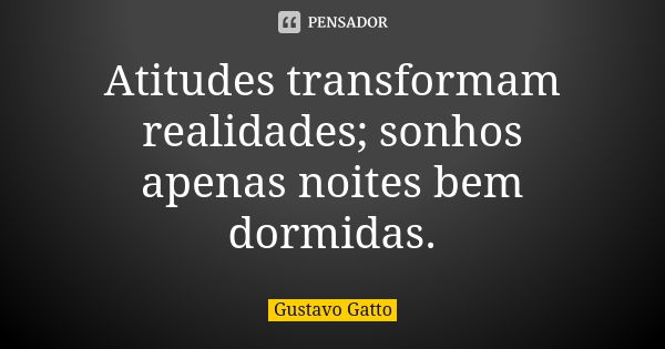 Atitudes transformam realidades; sonhos apenas noites bem dormidas.... Frase de Gustavo Gatto.