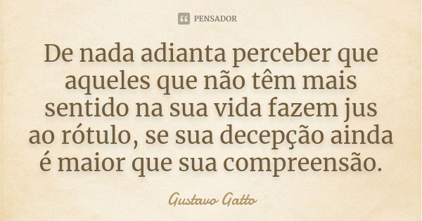 De nada adianta perceber que aqueles que não têm mais sentido na sua vida fazem jus ao rótulo, se sua decepção ainda é maior que sua compreensão.... Frase de Gustavo Gatto.