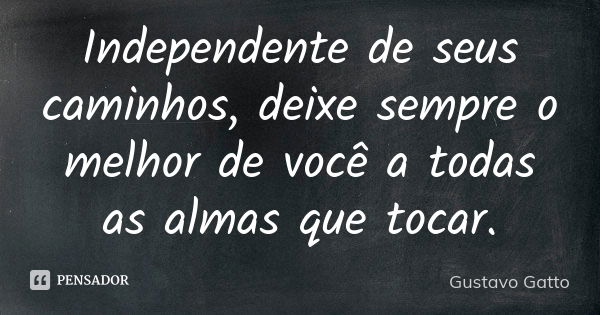 Independente de seus caminhos, deixe sempre o melhor de você a todas as almas que tocar.... Frase de Gustavo Gatto.