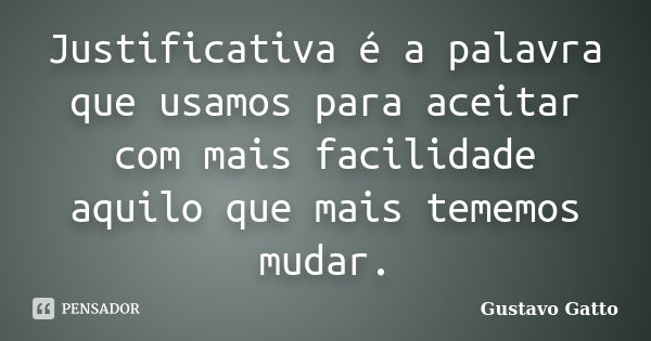 Justificativa é a palavra que usamos para aceitar com mais facilidade aquilo que mais tememos mudar.... Frase de Gustavo Gatto.