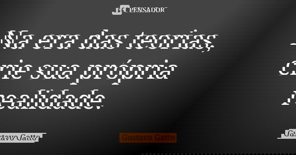 Na era das teorias, crie sua própria realidade.... Frase de Gustavo Gatto.