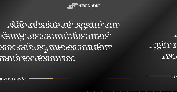 Não desista de seguir em frente, os caminhos mais rigorosos são os que escondem os maiores tesouros.... Frase de Gustavo Gatto.