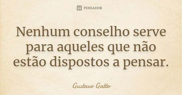 Nenhum conselho serve para aqueles que não estão dispostos a pensar.... Frase de Gustavo Gatto.