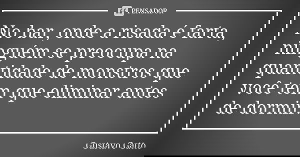 No bar, onde a risada é farta, ninguém se preocupa na quantidade de monstros que você tem que eliminar antes de dormir.... Frase de Gustavo Gatto.