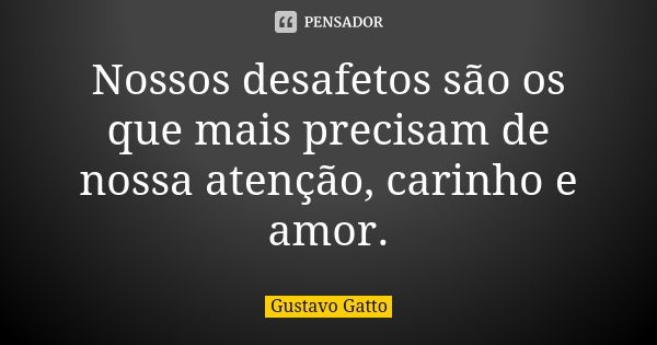 Nossos desafetos são os que mais precisam de nossa atenção, carinho e amor.... Frase de Gustavo Gatto.