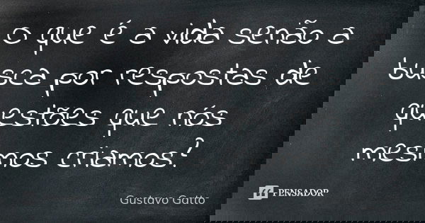 O que é a vida senão a busca por respostas de questões que nós mesmos criamos?... Frase de Gustavo Gatto.
