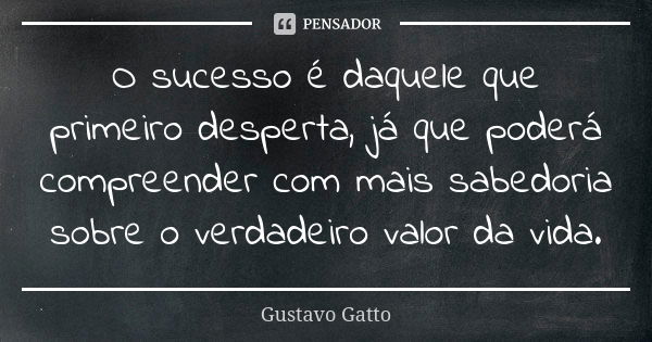 O sucesso é daquele que primeiro desperta, já que poderá compreender com mais sabedoria sobre o verdadeiro valor da vida.... Frase de Gustavo Gatto.