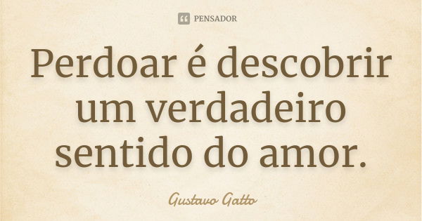 Perdoar é descobrir um verdadeiro sentido do amor.... Frase de Gustavo Gatto.