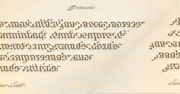 Por mais difícil que possa parecer a caminhada, tenha sempre fé que somente com grandes fardos poderá compreender suas grandes vitórias.... Frase de Gustavo Gatto.