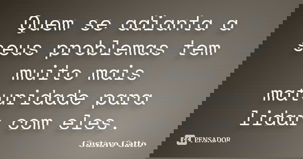 Quem se adianta a seus problemas tem muito mais maturidade para lidar com eles.... Frase de Gustavo Gatto.
