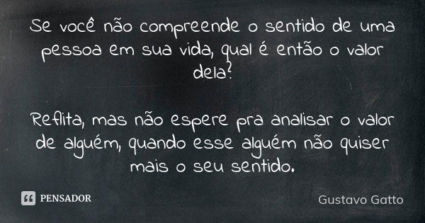 Se você não compreende o sentido de uma pessoa em sua vida, qual é então o valor dela? Reflita, mas não espere pra analisar o valor de alguém, quando esse algué... Frase de Gustavo Gatto.