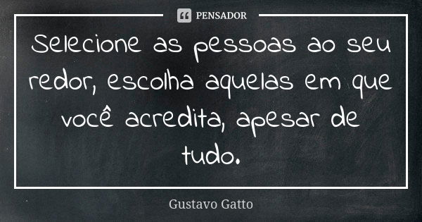 Selecione as pessoas ao seu redor, escolha aquelas em que você acredita, apesar de tudo.... Frase de Gustavo Gatto.