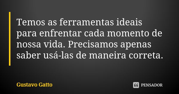 Temos as ferramentas ideais para enfrentar cada momento de nossa vida. Precisamos apenas saber usá-las de maneira correta.... Frase de Gustavo Gatto.