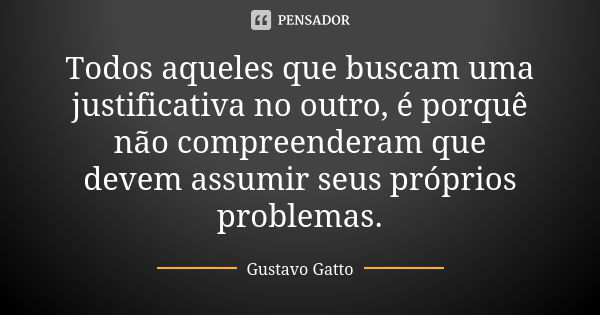 Todos aqueles que buscam uma justificativa no outro, é porquê não compreenderam que devem assumir seus próprios problemas.... Frase de Gustavo Gatto.