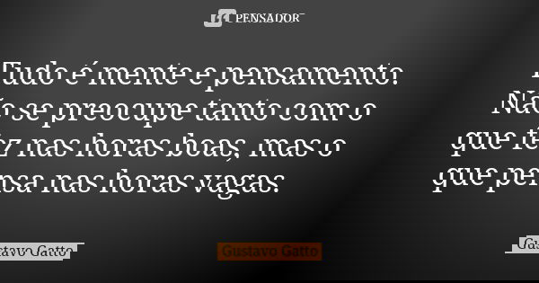 Tudo é mente e pensamento. Não se preocupe tanto com o que fez nas horas boas, mas o que pensa nas horas vagas.... Frase de Gustavo Gatto.
