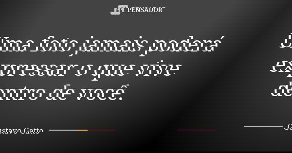 Uma foto jamais poderá expressar o que vive dentro de você.... Frase de Gustavo Gatto.