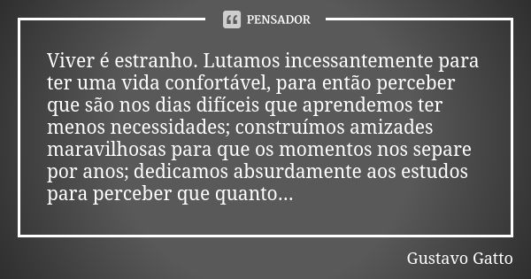 Viver é estranho. Lutamos incessantemente para ter uma vida confortável, para então perceber que são nos dias difíceis que aprendemos ter menos necessidades; co... Frase de Gustavo Gatto.