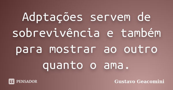 Adptações servem de sobrevivência e também para mostrar ao outro quanto o ama.... Frase de Gustavo Geacomini.