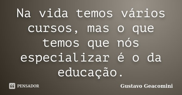 Na vida temos vários cursos, mas o que temos que nós especializar é o da educação.... Frase de Gustavo Geacomini.