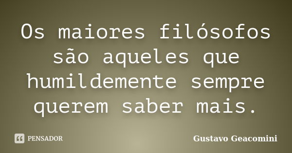 Os maiores filósofos são aqueles que humildemente sempre querem saber mais.... Frase de Gustavo Geacomini.