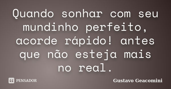 Quando sonhar com seu mundinho perfeito, acorde rápido! antes que não esteja mais no real.... Frase de Gustavo Geacomini.