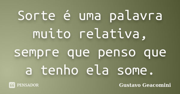 Sorte é uma palavra muito relativa, sempre que penso que a tenho ela some.... Frase de Gustavo Geacomini.