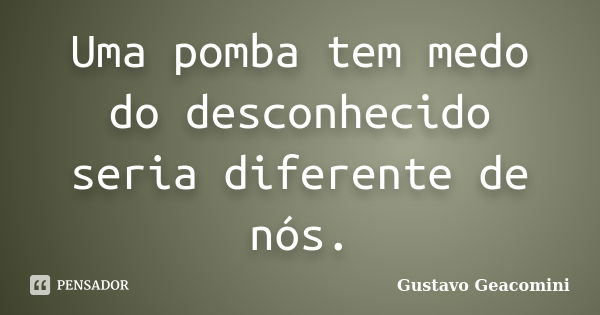 Uma pomba tem medo do desconhecido seria diferente de nós.... Frase de Gustavo Geacomini.