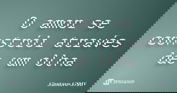 O amor se constrói através de um olha... Frase de Gustavo GMO.