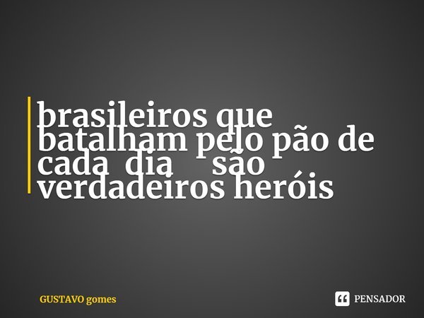 ⁠brasileiros que batalham pelo pão de cada dia são verdadeiros heróis... Frase de GUSTAVO gomes.