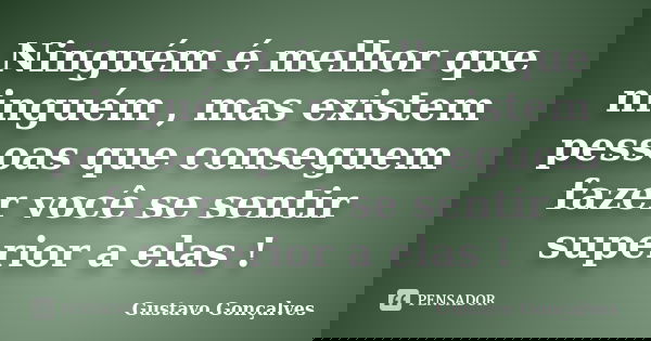 Ninguém é melhor que ninguém , mas existem pessoas que conseguem fazer você se sentir superior a elas !... Frase de Gustavo Gonçalves.