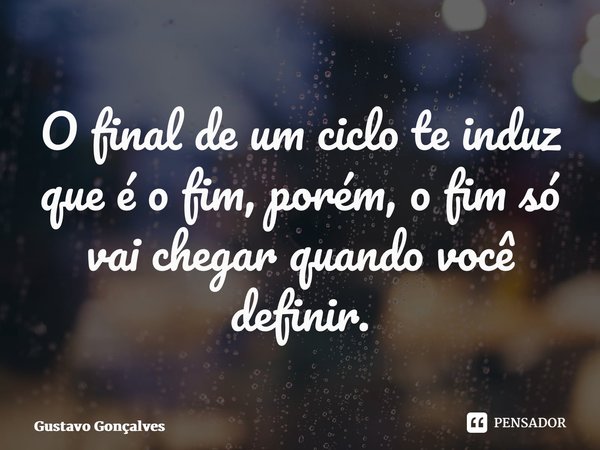 O final de um ciclo te induz que é o fim, porém, o fim só vai chegar quando você definir.... Frase de Gustavo Gonçalves.