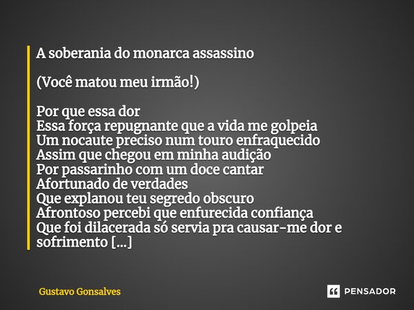 ⁠A soberania do monarca assassino (Você matou meu irmão!) Por que essa dor Essa força repugnante que a vida me golpeia Um nocaute preciso num touro enfraquecido... Frase de Gustavo Gonsalves.