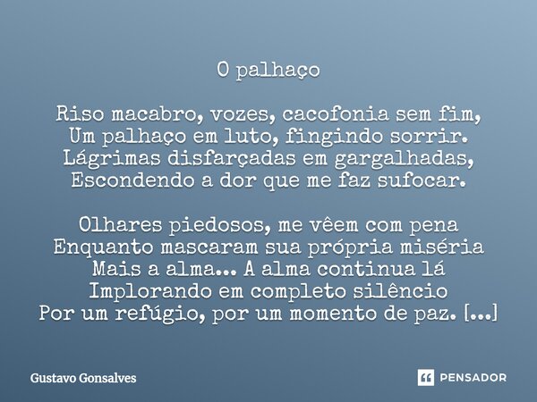 O palhaço Riso macabro, vozes, cacofonia sem fim, Um palhaço em luto, fingindo sorrir. Lágrimas disfarçadas em gargalhadas, Escondendo a dor que me faz sufocar.... Frase de Gustavo Gonsalves.