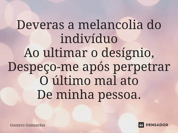 ⁠Deveras a melancolia do indivíduo Ao ultimar o desígnio, Despeço-me após perpetrar O último mal ato De minha pessoa.... Frase de Gustavo Guimarães.