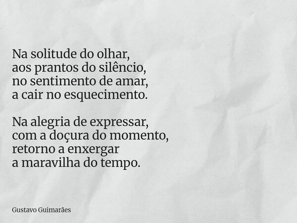 Na solitude do olhar, aos prantos do silêncio, no sentimento de amar, a cair no esquecimento. Na alegria de expressar, com a doçura do momento, retorno a enxerg... Frase de Gustavo Guimarães.